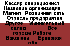 Кассир-операционист › Название организации ­ Магнит, Розничная сеть › Отрасль предприятия ­ Другое › Минимальный оклад ­ 25 000 - Все города Работа » Вакансии   . Брянская обл.